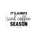 Vinyl Wall Art Decal - It’s Always Iced Coffee Season - Witty Modern Adult Jokes Home Coffee Shop Lovers Kitchen Work Decor - Trendy Apartment Bedroom Business Quote (13" x 22"; Black)   5