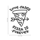 Vinyl Wall Art Decal - Love Fades Pizza Is Forever - 27" x 20" - Funny Inspirational Pizza Lovers Home Bedroom Living Room Decor - Trendy Witty Apartment Indoor Outdoor Quote Black 27" x 20" 4