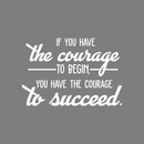 Vinyl Wall Art Decal - If You Have The Courage To Begin You Have The Courage To Succeed - 17" x 25" - Modern Motivational Quote For Home Bedroom Office School Classroom Gym Decor Sticker White 17" x 25" 5