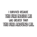 Vinyl Wall Art Decal - I Survived Because The Fire Inside Me Was Greater Than The Fire Around Me - 15" x 30" - Inspirational Life Quote for Home Bedroom Living Room Apartment Decoration Sticker Black 15" x 30" 5