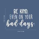 Vinyl Wall Art Decal - Be Kind Even On Your Bad Days - 17" x 25" - Trendy Inspirational Quote For Home Bedroom Living Room School Classroom Office Decoration Sticker White 17" x 25"