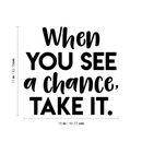 Vinyl Wall Art Decal - When You See A Chance; Take It. - 17" x 18" - Trendy Motivational Quote Positive Sticker For Home Office Bedroom Kids room Playroom School Work Decor Black 17" x 18" 4