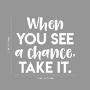 Vinyl Wall Art Decal - When You See A Chance; Take It. - 17" x 18" - Trendy Motivational Quote Positive Sticker For Home Office Bedroom Kids room Playroom School Work Decor White 17" x 18" 4