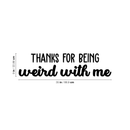 Vinyl Wall Art Decal - Thanks For Being Weird With Me - 9" x 35" - Modern Inspirational Quote Sticker For Friends Couples Home Office Bedroom Dorm Room Apartment Decor Black 9" x 35" 4